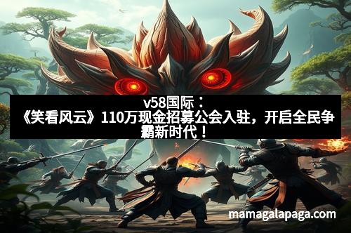 v58国际：《笑看风云》110万现金招募公会入驻，开启全民争霸新时代！